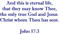 And this is eternal life, that they may know Thee, the only true God and Jesus Christ whom Thou has sent.   John 17:3